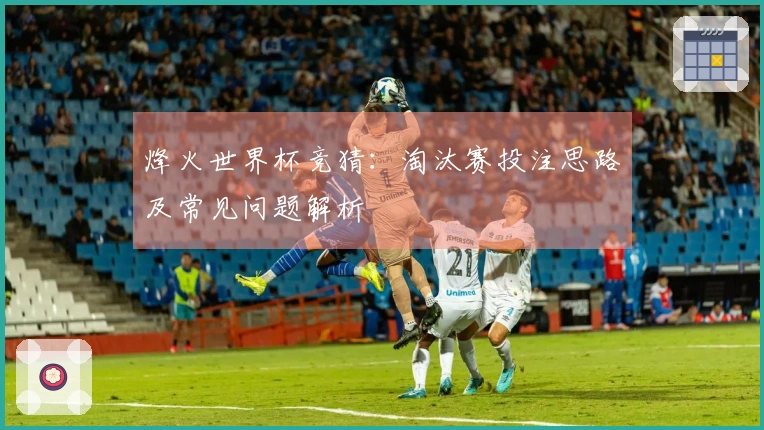 烽火世界杯竞猜：淘汰赛投注思路及常见问题解析
